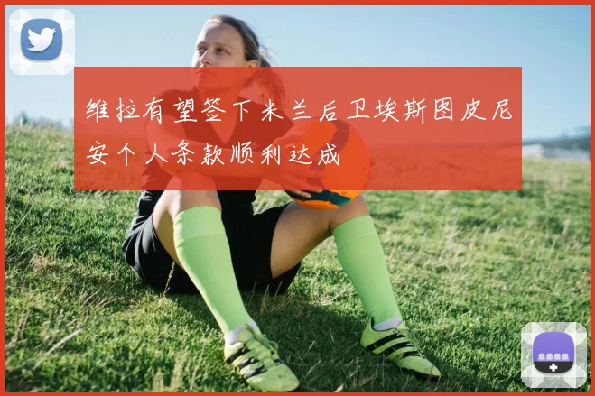 维拉有望签下米兰后卫埃斯图皮尼安个人条款顺利达成
