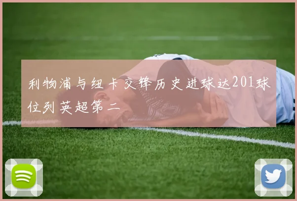 利物浦与纽卡交锋历史进球达201球位列英超第二