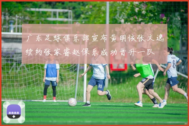 广东足球俱乐部宣布黄明依张文逸续约张家睿赵保乐成功晋升一队