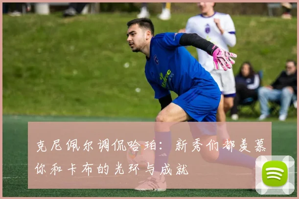 克尼佩尔调侃哈珀：新秀们都羡慕你和卡布的光环与成就