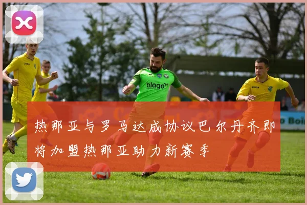 热那亚与罗马达成协议巴尔丹齐即将加盟热那亚助力新赛季