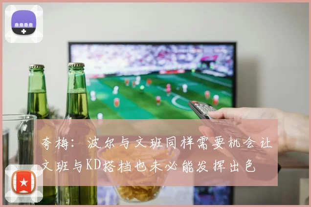 夸梅：波尔与文班同样需要机会让文班与KD搭档也未必能发挥出色