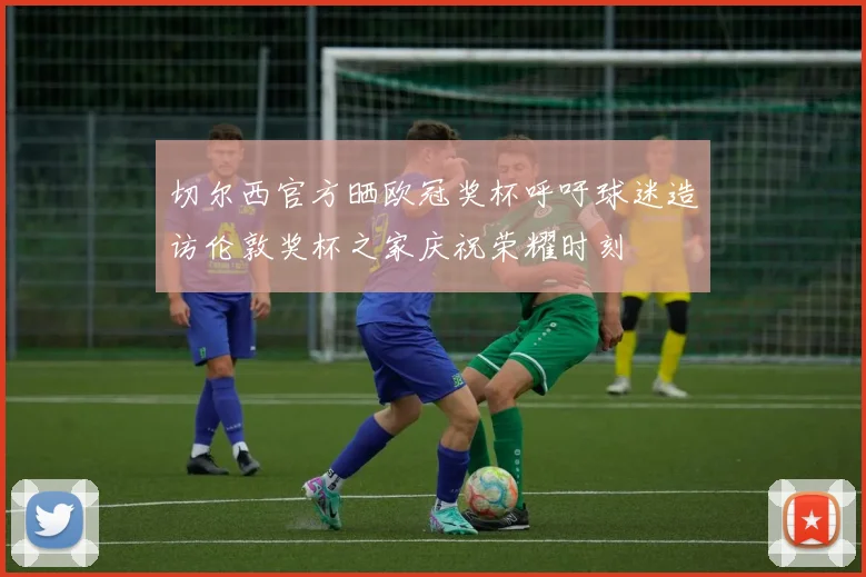切尔西官方晒欧冠奖杯呼吁球迷造访伦敦奖杯之家庆祝荣耀时刻
