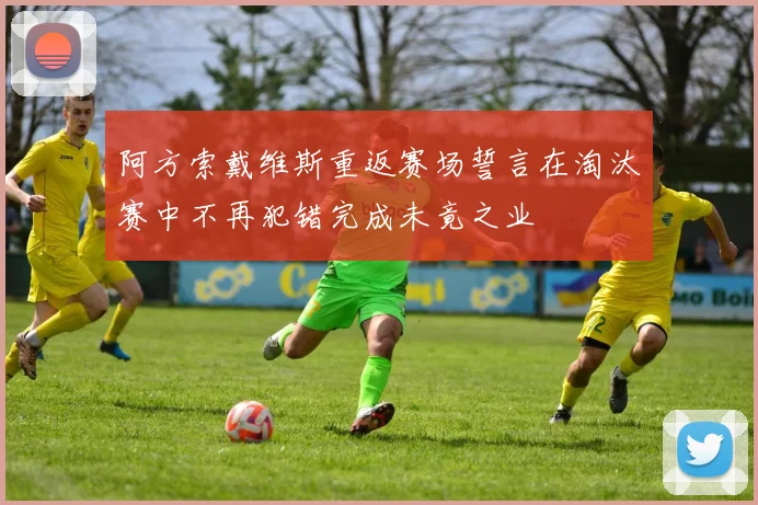 阿方索戴维斯重返赛场誓言在淘汰赛中不再犯错完成未竟之业