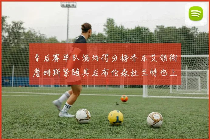 季后赛单队场均得分榜乔东艾领衔詹姆斯紧随其后布伦森杜兰特也上榜