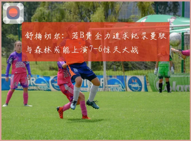舒梅切尔：若B费全力追求纪录曼联与森林或能上演7-6惊天大战
