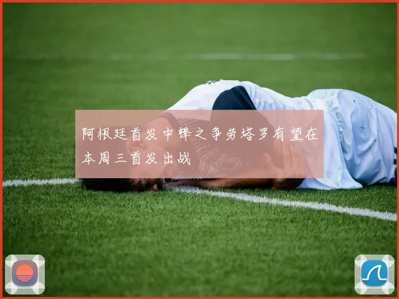 阿根廷首发中锋之争劳塔罗有望在本周三首发出战