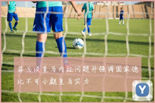 菲戈谈皇马内讧问题并强调国家德比不可小觑皇马实力