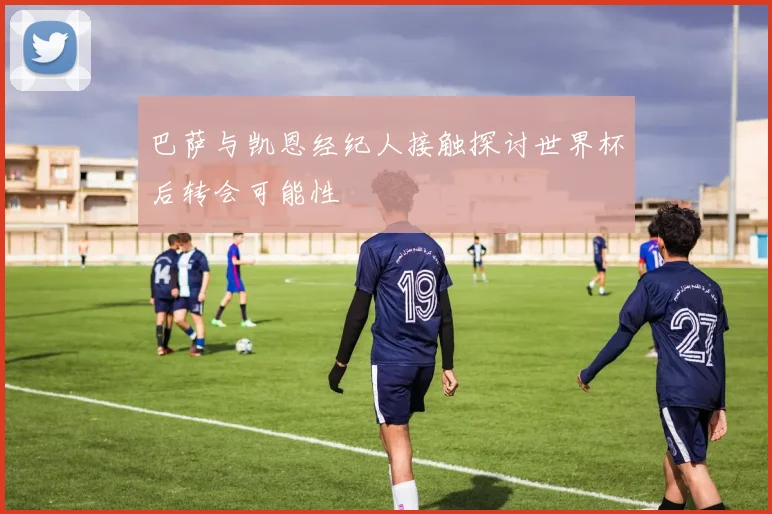 巴萨与凯恩经纪人接触探讨世界杯后转会可能性