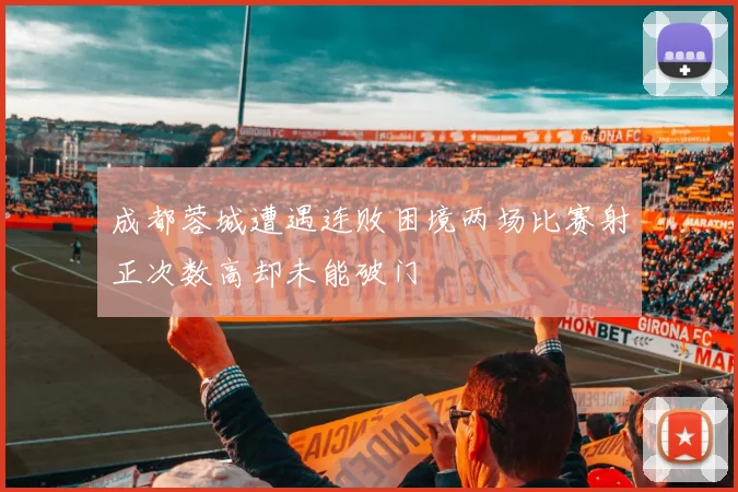 成都蓉城遭遇连败困境两场比赛射正次数高却未能破门