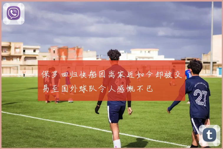 保罗回归快船因离家近如今却被交易至国外球队令人感慨不已
