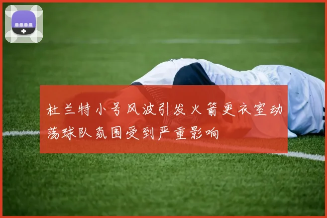 杜兰特小号风波引发火箭更衣室动荡球队氛围受到严重影响