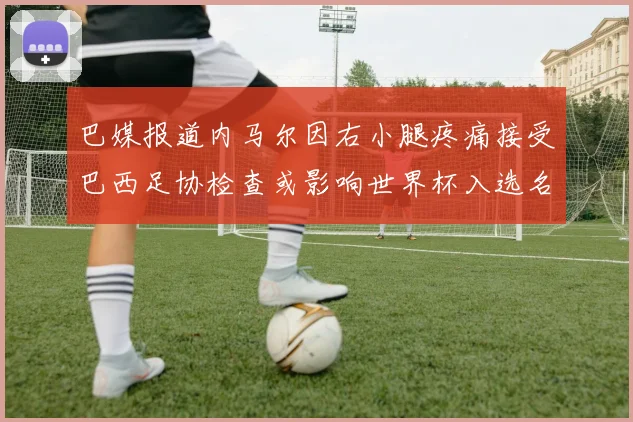 巴媒报道内马尔因右小腿疼痛接受巴西足协检查或影响世界杯入选名单