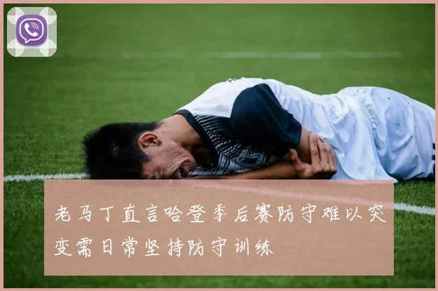 老马丁直言哈登季后赛防守难以突变需日常坚持防守训练