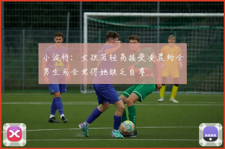 小波特：女孩若轻易接受凌晨约会男生或会觉得她缺乏自尊