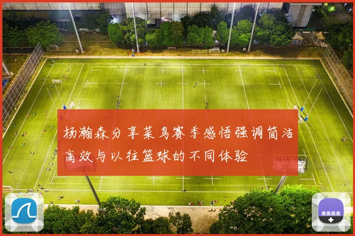 杨瀚森分享菜鸟赛季感悟强调简洁高效与以往篮球的不同体验