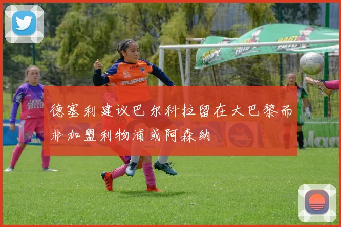 德塞利建议巴尔科拉留在大巴黎而非加盟利物浦或阿森纳