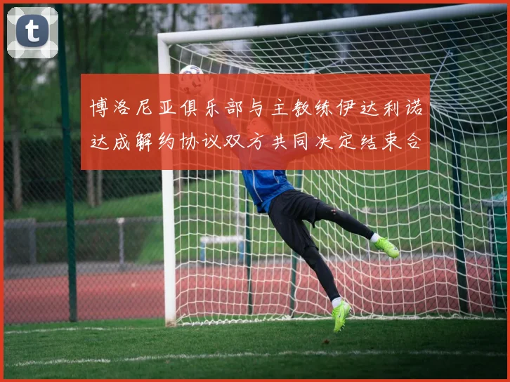 博洛尼亚俱乐部与主教练伊达利诺达成解约协议双方共同决定结束合作关系