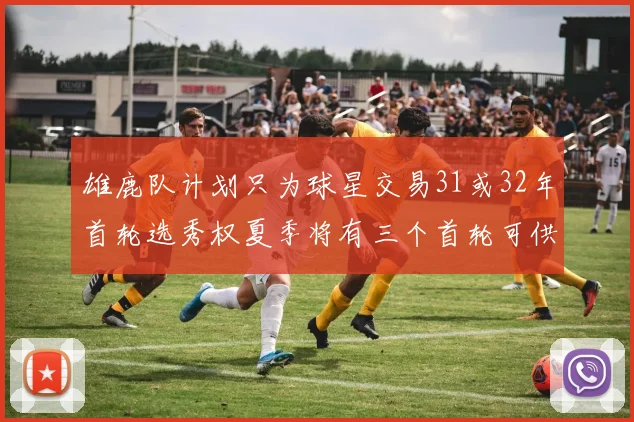 雄鹿队计划只为球星交易31或32年首轮选秀权夏季将有三个首轮可供交易