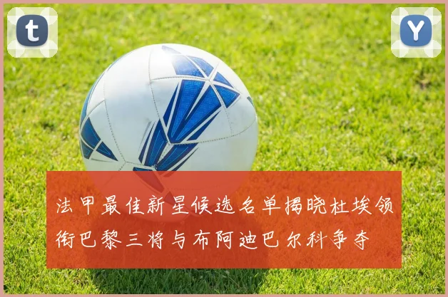 法甲最佳新星候选名单揭晓杜埃领衔巴黎三将与布阿迪巴尔科争夺