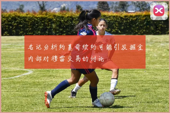 名记分析约基奇续约可能引发掘金内部对穆雷交易的讨论