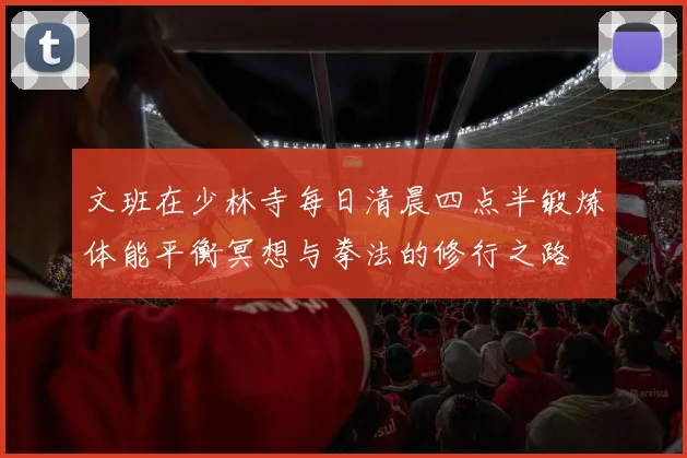 文班在少林寺每日清晨四点半锻炼体能平衡冥想与拳法的修行之路
