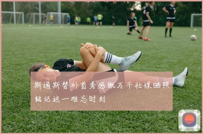斯通斯替补首秀感慨万千社媒晒照铭记这一难忘时刻