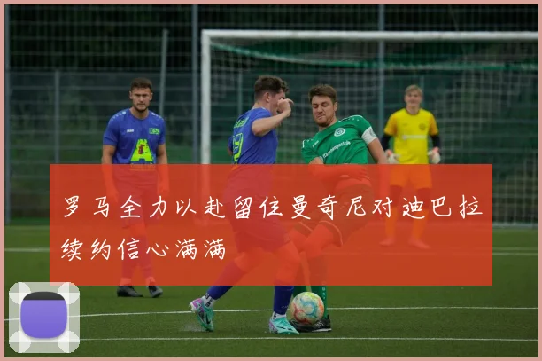罗马全力以赴留住曼奇尼对迪巴拉续约信心满满