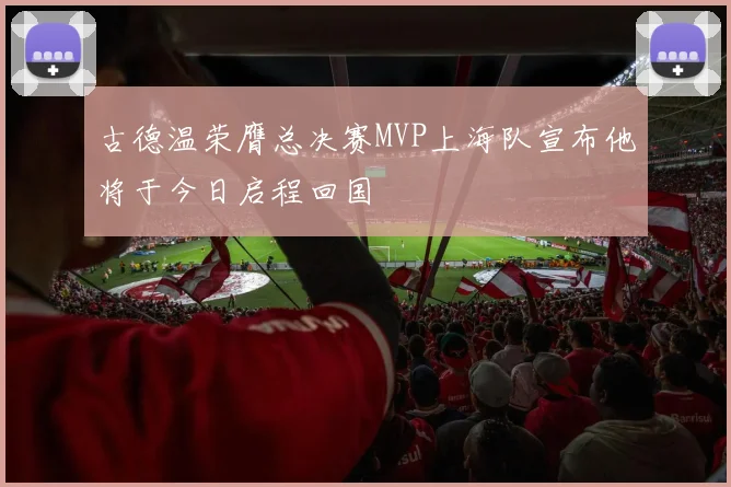 古德温荣膺总决赛MVP上海队宣布他将于今日启程回国