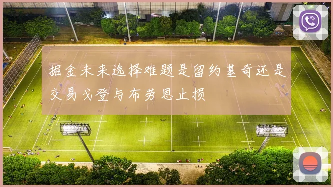 掘金未来选择难题是留约基奇还是交易戈登与布劳恩止损