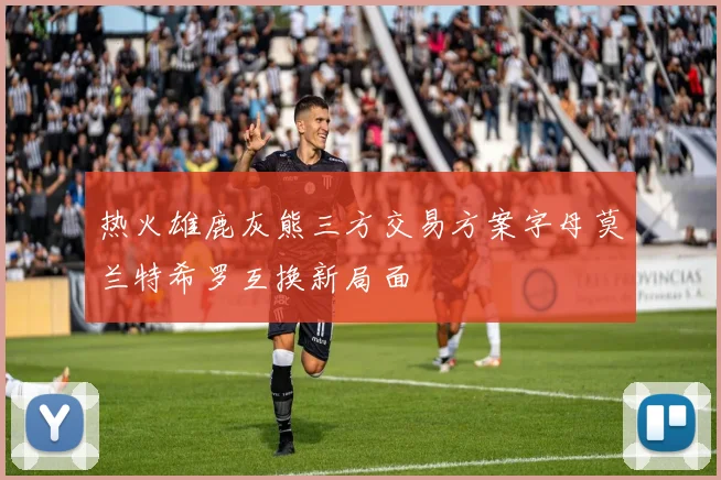 热火雄鹿灰熊三方交易方案字母莫兰特希罗互换新局面