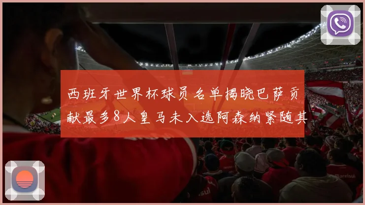 西班牙世界杯球员名单揭晓巴萨贡献最多8人皇马未入选阿森纳紧随其后3人并列第二
