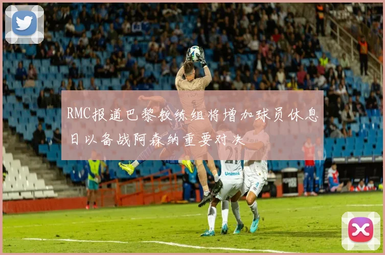 RMC报道巴黎教练组将增加球员休息日以备战阿森纳重要对决