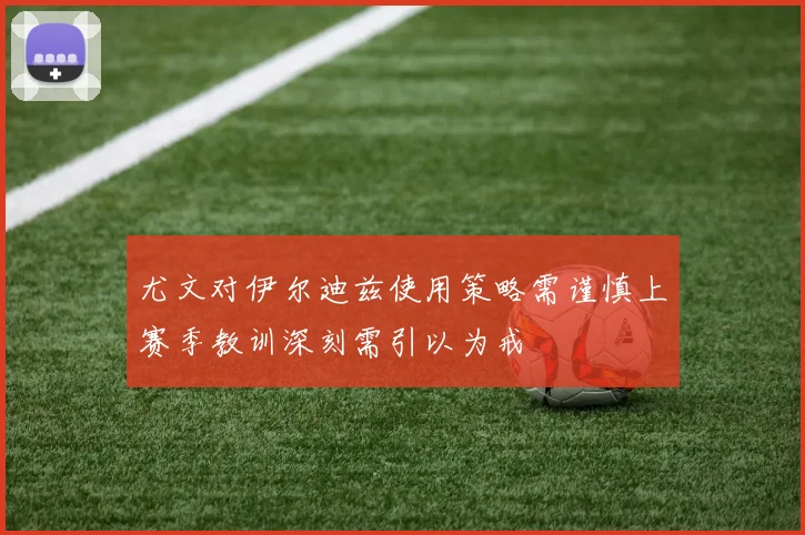 尤文对伊尔迪兹使用策略需谨慎上赛季教训深刻需引以为戒