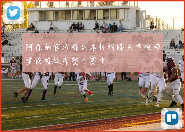阿森纳官方确认本怀特膝关节韧带重伤将缺席整个赛季