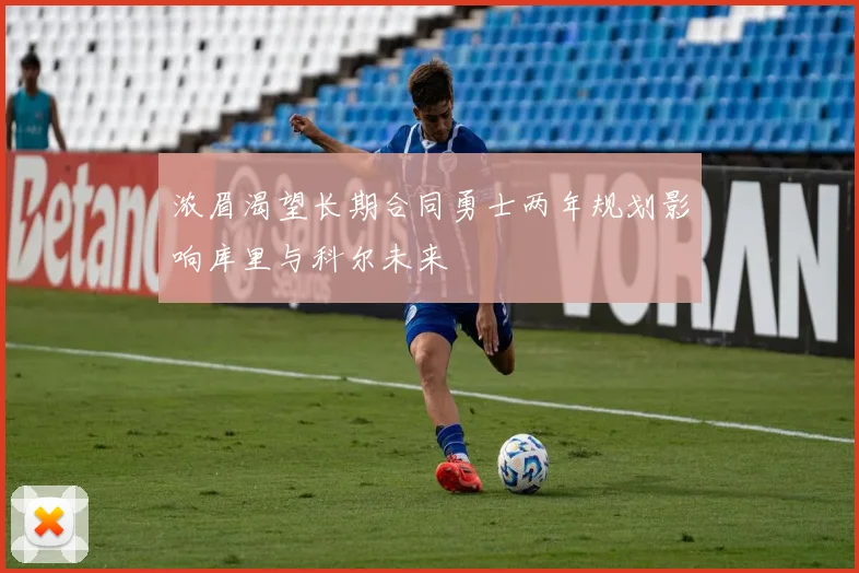 浓眉渴望长期合同勇士两年规划影响库里与科尔未来