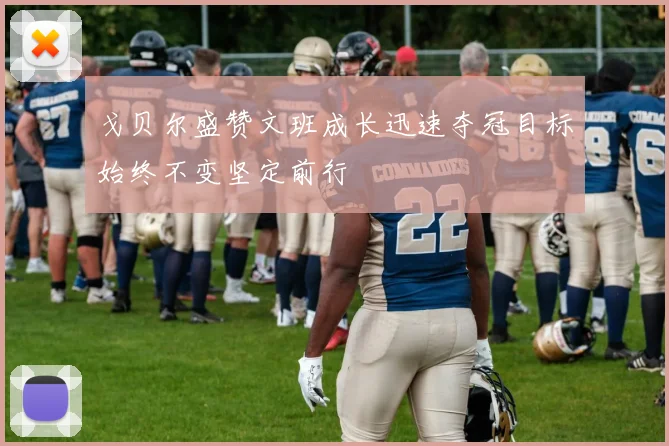 戈贝尔盛赞文班成长迅速夺冠目标始终不变坚定前行