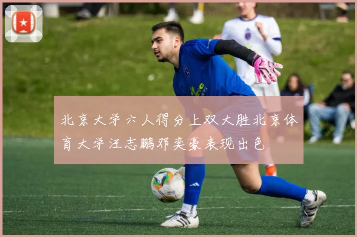 北京大学六人得分上双大胜北京体育大学汪志鹏邓奕豪表现出色